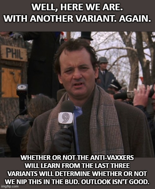 Variant BA2 discovered as cause for outbreak in DE. More data to come. | WELL, HERE WE ARE. WITH ANOTHER VARIANT. AGAIN. WHETHER OR NOT THE ANTI-VAXXERS WILL LEARN FROM THE LAST THREE VARIANTS WILL DETERMINE WHETHER OR NOT WE NIP THIS IN THE BUD. OUTLOOK ISN'T GOOD. | image tagged in bill murray groundhog day,covid,variant,anti-masker,anti-vaxx,pandemic | made w/ Imgflip meme maker