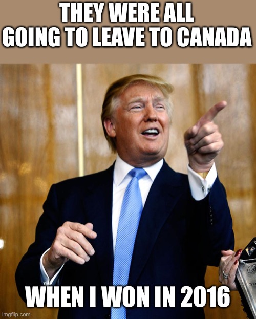 Donal Trump Birthday | THEY WERE ALL GOING TO LEAVE TO CANADA WHEN I WON IN 2016 | image tagged in donal trump birthday | made w/ Imgflip meme maker