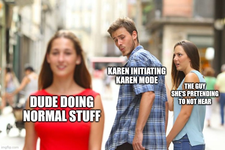 *good title* | KAREN INITIATING KAREN MODE; THE GUY SHE'S PRETENDING TO NOT HEAR; DUDE DOING NORMAL STUFF | image tagged in memes,distracted boyfriend,karen,funny,normal | made w/ Imgflip meme maker