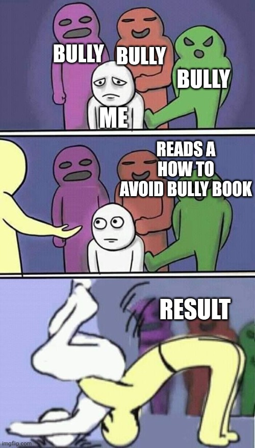 Wjy you should never trust adults | BULLY; BULLY; BULLY; ME; READS A HOW TO AVOID BULLY BOOK; RESULT | image tagged in problems stress pain,memes,funny,bully,lol,books | made w/ Imgflip meme maker