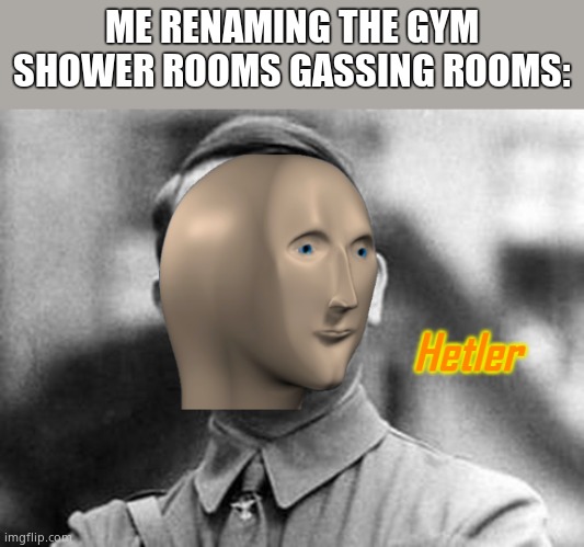 Hetler | ME RENAMING THE GYM SHOWER ROOMS GASSING ROOMS: | image tagged in hetler | made w/ Imgflip meme maker