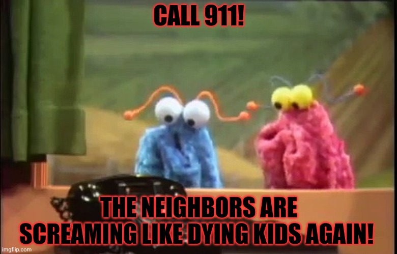 Sesame Street Telephone Aliens | CALL 911! THE NEIGHBORS ARE SCREAMING LIKE DYING KIDS AGAIN! | image tagged in sesame street telephone aliens | made w/ Imgflip meme maker