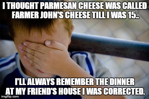 Confession Kid Meme | I THOUGHT PARMESAN CHEESE WAS CALLED FARMER JOHN'S CHEESE TILL I WAS 15.. I'LL ALWAYS REMEMBER THE DINNER AT MY FRIEND'S HOUSE I WAS CORRECT | image tagged in memes,confession kid,AdviceAnimals | made w/ Imgflip meme maker