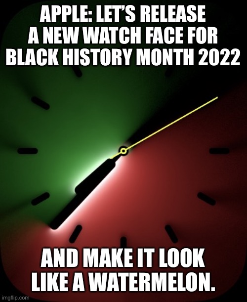 Apple defining corporate deafness | APPLE: LET’S RELEASE A NEW WATCH FACE FOR BLACK HISTORY MONTH 2022; AND MAKE IT LOOK LIKE A WATERMELON. | image tagged in unity lights,apple,aplle watch,racists | made w/ Imgflip meme maker