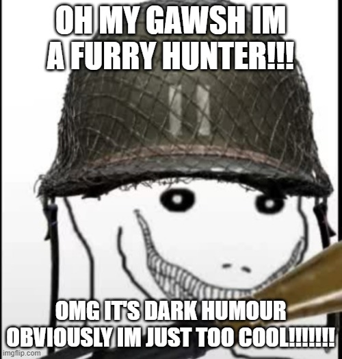 if you get upset about this it is directed at you lmao | OH MY GAWSH IM A FURRY HUNTER!!! OMG IT'S DARK HUMOUR OBVIOUSLY IM JUST TOO COOL!!!!!!! | image tagged in furry hunter | made w/ Imgflip meme maker