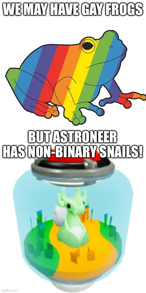 Loving the astroneer xenobiology update, two non-binary snails (maybe more, two aren’t gender specified) | WE MAY HAVE GAY FROGS; BUT ASTRONEER HAS NON-BINARY SNAILS! | image tagged in gay frogs | made w/ Imgflip meme maker
