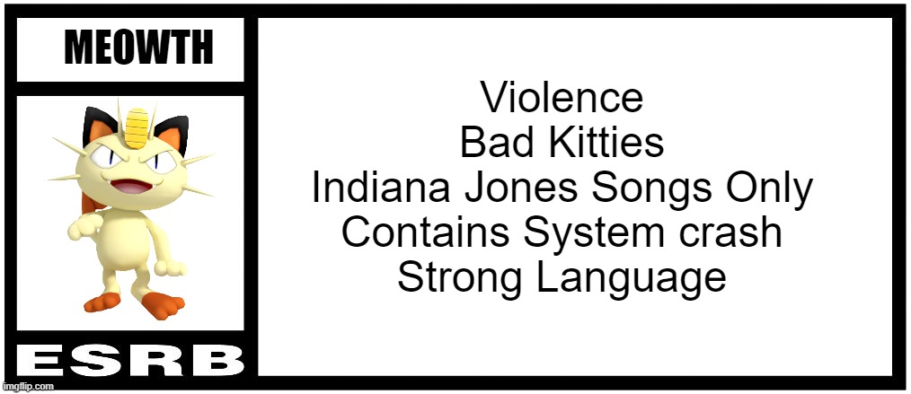 Meowth ESRB Rating | MEOWTH; Violence
Bad Kitties
Indiana Jones Songs Only
Contains System crash
Strong Language | image tagged in esrb rating box now bigger,meowth esrb rating,cats,bad kitties | made w/ Imgflip meme maker