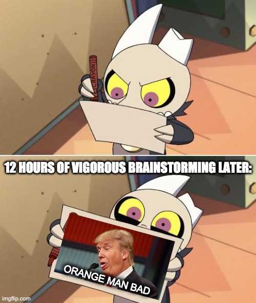 King Wants Blood | 12 HOURS OF VIGOROUS BRAINSTORMING LATER: ORANGE MAN BAD | image tagged in king wants blood | made w/ Imgflip meme maker