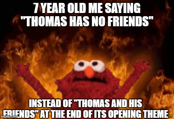 Savage! |  7 YEAR OLD ME SAYING "THOMAS HAS NO FRIENDS"; INSTEAD OF "THOMAS AND HIS FRIENDS" AT THE END OF ITS OPENING THEME | image tagged in burning elmo,memes,thomas the train | made w/ Imgflip meme maker