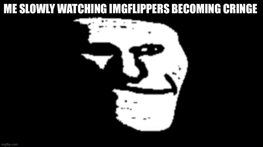 trollge | ME SLOWLY WATCHING IMGFLIPPERS BECOMING CRINGE | image tagged in trollge | made w/ Imgflip meme maker