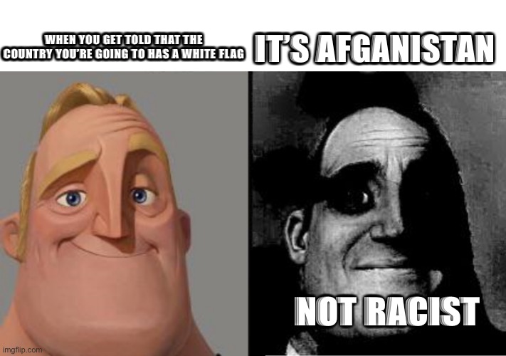 Traumatized Mr. Incredible | WHEN YOU GET TOLD THAT THE COUNTRY YOU’RE GOING TO HAS A WHITE FLAG IT’S AFGANISTAN NOT RACIST | image tagged in traumatized mr incredible | made w/ Imgflip meme maker