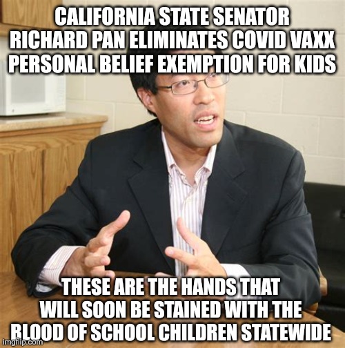 RICHARD PAN BIG PHARMA PAYOFF | CALIFORNIA STATE SENATOR RICHARD PAN ELIMINATES COVID VAXX PERSONAL BELIEF EXEMPTION FOR KIDS; THESE ARE THE HANDS THAT WILL SOON BE STAINED WITH THE BLOOD OF SCHOOL CHILDREN STATEWIDE | image tagged in ca state senator richard pan,blood,school meme,california,big pharma,covid vaccine | made w/ Imgflip meme maker