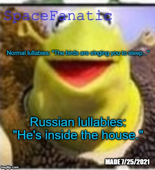 Not joking | Normal lullabies: "The birds are singing you to sleep..."; Russian lullabies: "He's inside the house." | image tagged in spacefanatic announcement temp | made w/ Imgflip meme maker