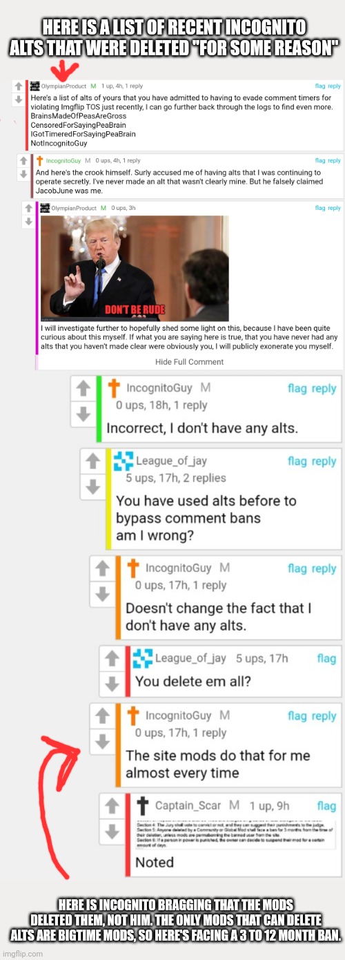 The only question left: is it a 3 month ban or a three month PER ALT ban? | HERE IS A LIST OF RECENT INCOGNITO ALTS THAT WERE DELETED "FOR SOME REASON"; HERE IS INCOGNITO BRAGGING THAT THE MODS DELETED THEM, NOT HIM. THE ONLY MODS THAT CAN DELETE ALTS ARE BIGTIME MODS, SO HERE'S FACING A 3 TO 12 MONTH BAN. | image tagged in and youre done,i warned you about all that,alting,i warned you to,read the constitution,some guys never learn | made w/ Imgflip meme maker