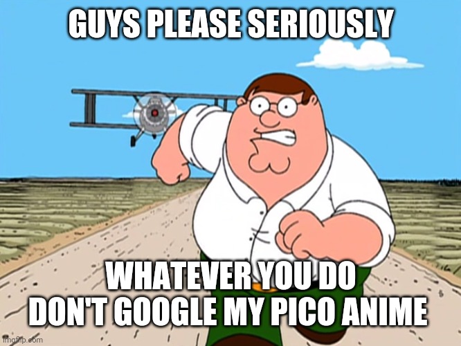 Oh god no | GUYS PLEASE SERIOUSLY; WHATEVER YOU DO DON'T GOOGLE MY PICO ANIME | image tagged in peter griffin running away | made w/ Imgflip meme maker