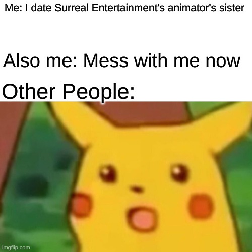 Surprised Pikachu | Me: I date Surreal Entertainment's animator's sister; Also me: Mess with me now; Other People: | image tagged in memes,surprised pikachu | made w/ Imgflip meme maker
