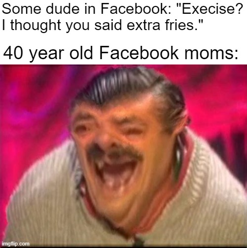 Facebook Moms | Some dude in Facebook: "Execise? I thought you said extra fries."; 40 year old Facebook moms: | image tagged in old man laughing | made w/ Imgflip meme maker