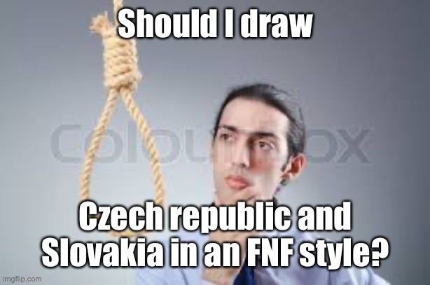 Should i hang myself? | Should I draw; Czech republic and Slovakia in an FNF style? | image tagged in should i hang myself,yes i should | made w/ Imgflip meme maker