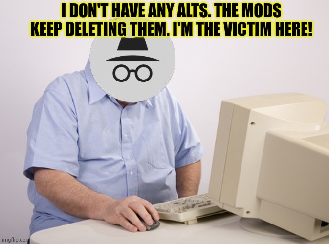 old man at computer | I DON'T HAVE ANY ALTS. THE MODS KEEP DELETING THEM. I'M THE VICTIM HERE! | image tagged in old man at computer | made w/ Imgflip meme maker