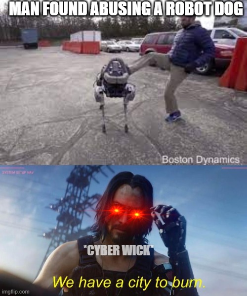 MAN FOUND ABUSING A ROBOT DOG; *CYBER WICK* | image tagged in we have a city to burn | made w/ Imgflip meme maker