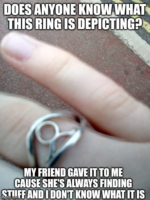 DOES ANYONE KNOW WHAT THIS RING IS DEPICTING? MY FRIEND GAVE IT TO ME CAUSE SHE'S ALWAYS FINDING STUFF AND I DON'T KNOW WHAT IT IS | made w/ Imgflip meme maker