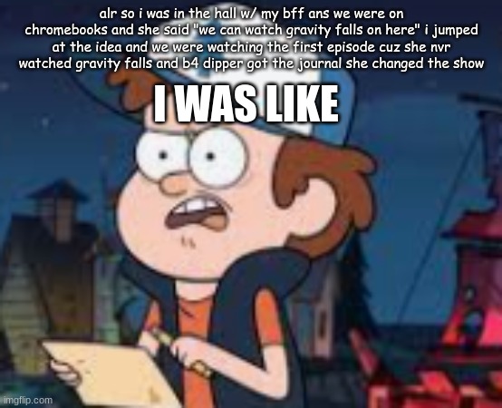 i just hope she watched it at home | alr so i was in the hall w/ my bff ans we were on chromebooks and she said "we can watch gravity falls on here" i jumped at the idea and we were watching the first episode cuz she nvr watched gravity falls and b4 dipper got the journal she changed the show; I WAS LIKE | image tagged in gravity falls | made w/ Imgflip meme maker