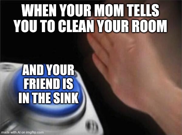 Blank Nut Button | WHEN YOUR MOM TELLS YOU TO CLEAN YOUR ROOM; AND YOUR FRIEND IS IN THE SINK | image tagged in memes,blank nut button | made w/ Imgflip meme maker