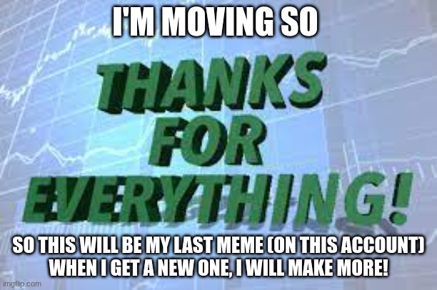 thanks for all the time-wasting! | I'M MOVING SO; SO THIS WILL BE MY LAST MEME (ON THIS ACCOUNT)
WHEN I GET A NEW ONE, I WILL MAKE MORE! | image tagged in thanks | made w/ Imgflip meme maker