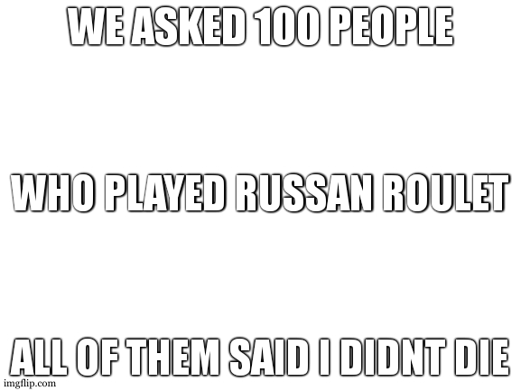 Blank White Template | WE ASKED 100 PEOPLE; WHO PLAYED RUSSAN ROULET; ALL OF THEM SAID I DIDNT DIE | image tagged in blank white template | made w/ Imgflip meme maker