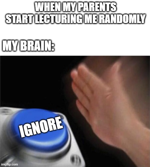 Blank Nut Button | WHEN MY PARENTS START LECTURING ME RANDOMLY; MY BRAIN:; IGNORE | image tagged in memes,blank nut button | made w/ Imgflip meme maker