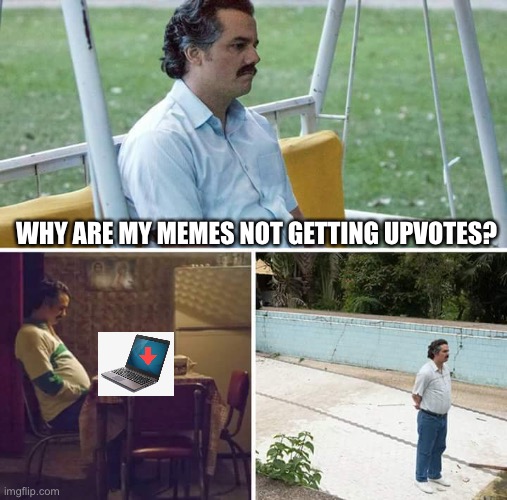 Sad Pablo Escobar Meme | WHY ARE MY MEMES NOT GETTING UPVOTES? | image tagged in memes,sad pablo escobar | made w/ Imgflip meme maker