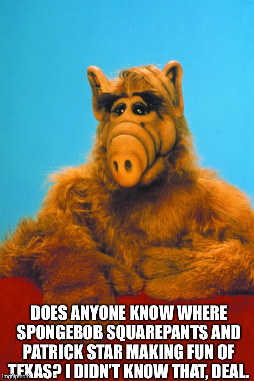 ALF comments on SpongeBob SquarePants II | DOES ANYONE KNOW WHERE SPONGEBOB SQUAREPANTS AND PATRICK STAR MAKING FUN OF TEXAS? I DIDN’T KNOW THAT, DEAL. | image tagged in alf | made w/ Imgflip meme maker