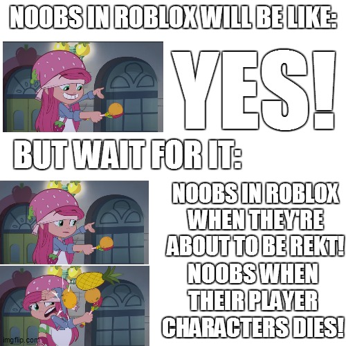 noobs in roblox will be like: | NOOBS IN ROBLOX WILL BE LIKE:; YES! BUT WAIT FOR IT:; NOOBS IN ROBLOX WHEN THEY'RE ABOUT TO BE REKT! NOOBS WHEN THEIR PLAYER CHARACTERS DIES! | image tagged in memes,blank transparent square,yes,strawberry shortcake,strawberry shortcake berry in the big city,roblox meme | made w/ Imgflip meme maker