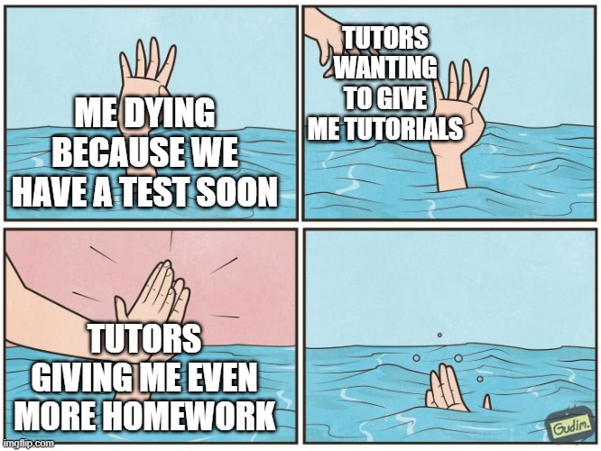 It's not tutorial. It's torturial. | TUTORS WANTING TO GIVE ME TUTORIALS; ME DYING BECAUSE WE HAVE A TEST SOON; TUTORS GIVING ME EVEN MORE HOMEWORK | image tagged in high five drown | made w/ Imgflip meme maker