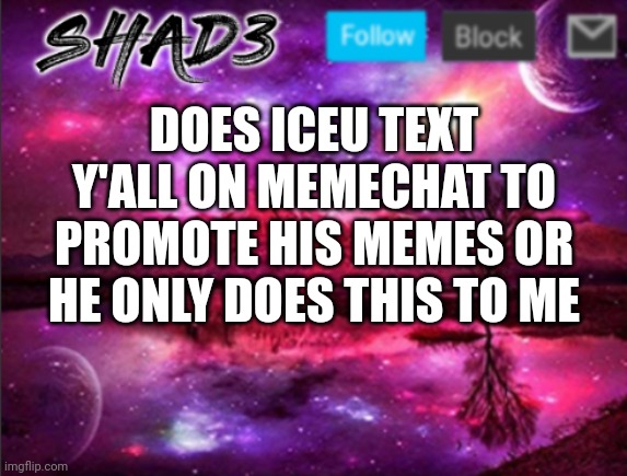 Shad3 announcement template v7 | DOES ICEU TEXT Y'ALL ON MEMECHAT TO PROMOTE HIS MEMES OR HE ONLY DOES THIS TO ME | image tagged in shad3 announcement template v7 | made w/ Imgflip meme maker