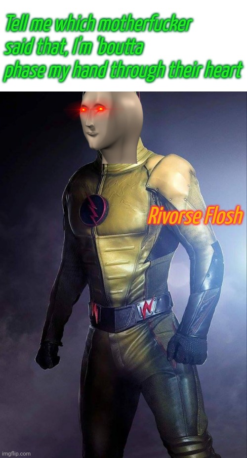Rivorse Flosh | Tell me which motherfucker said that, I'm 'boutta phase my hand through their heart | image tagged in rivorse flosh | made w/ Imgflip meme maker