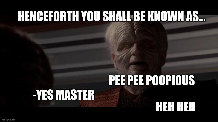 Anakin's new name | HENCEFORTH YOU SHALL BE KNOWN AS... PEE PEE POOPIOUS; -YES MASTER; HEH HEH | image tagged in emperor palpatine anointing darth vader | made w/ Imgflip meme maker