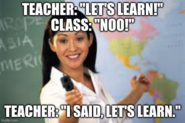 What a nice teacher! | TEACHER: "LET'S LEARN!"
CLASS: "NOO!"; TEACHER: "I SAID, LET'S LEARN." | image tagged in funny memes,teacher,learning,classroom | made w/ Imgflip meme maker