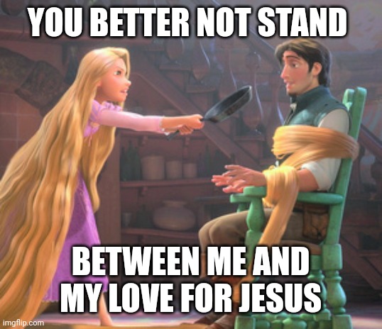 tangled | YOU BETTER NOT STAND; BETWEEN ME AND MY LOVE FOR JESUS | image tagged in jesus,christian,christianity,god,jesus christ | made w/ Imgflip meme maker