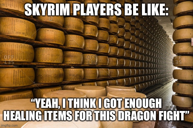 Cheese wheel = health potion | SKYRIM PLAYERS BE LIKE:; “YEAH, I THINK I GOT ENOUGH HEALING ITEMS FOR THIS DRAGON FIGHT” | image tagged in skyrim,elder scrolls,gamer,nerd,rpg,rpg fan | made w/ Imgflip meme maker