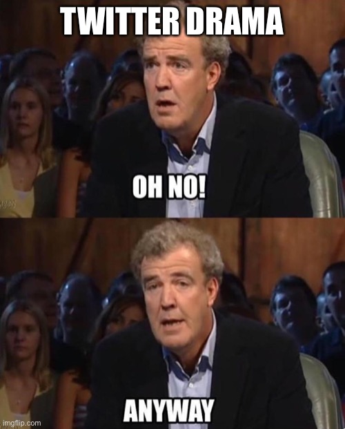 Jeremy Clarkson Anyway | TWITTER DRAMA | image tagged in jeremy clarkson anyway | made w/ Imgflip meme maker