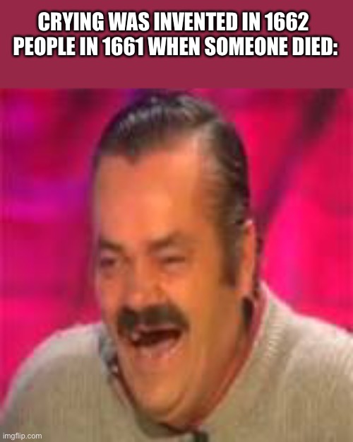 Hmm… | CRYING WAS INVENTED IN 1662 
PEOPLE IN 1661 WHEN SOMEONE DIED: | image tagged in spanish laughing man | made w/ Imgflip meme maker