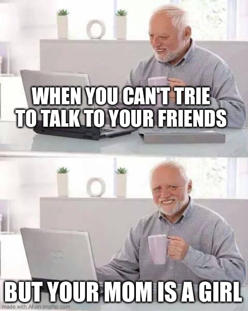 Hide the Pain Harold Meme | WHEN YOU CAN'T TRIE TO TALK TO YOUR FRIENDS; BUT YOUR MOM IS A GIRL | image tagged in memes,hide the pain harold | made w/ Imgflip meme maker