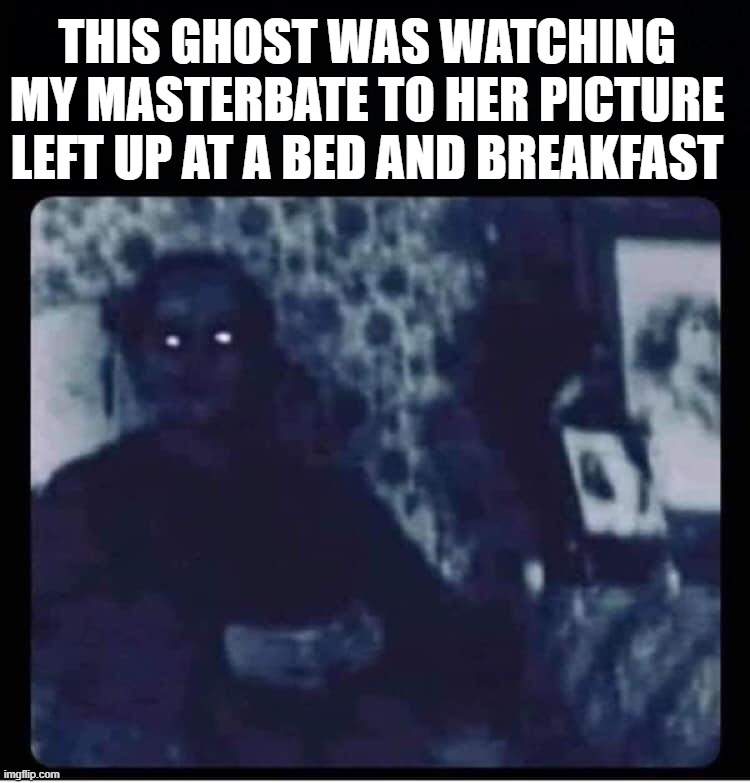 It was a spooky time | THIS GHOST WAS WATCHING MY MASTERBATE TO HER PICTURE LEFT UP AT A BED AND BREAKFAST | image tagged in masterbation,ghosts | made w/ Imgflip meme maker