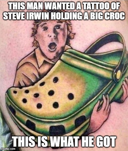 big croc | THIS MAN WANTED A TATTOO OF STEVE IRWIN HOLDING A BIG CROC; THIS IS WHAT HE GOT | image tagged in funny | made w/ Imgflip meme maker