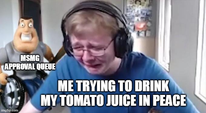 CallMeCarson Crying Next to Joe Swanson | MSMG APPROVAL QUEUE; ME TRYING TO DRINK MY TOMATO JUICE IN PEACE | image tagged in callmecarson crying next to joe swanson | made w/ Imgflip meme maker