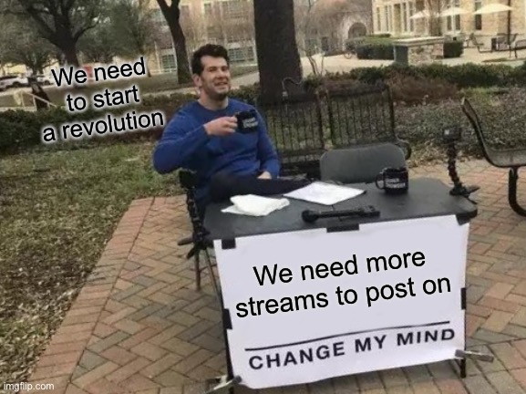 Comment down below if you want to help in this revolution! | We need to start a revolution; We need more streams to post on | image tagged in memes,change my mind | made w/ Imgflip meme maker