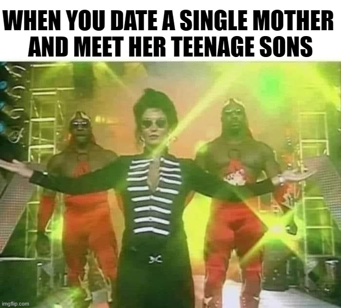 WHEN YOU DATE A SINGLE MOTHER 
AND MEET HER TEENAGE SONS | image tagged in dating,white girl | made w/ Imgflip meme maker