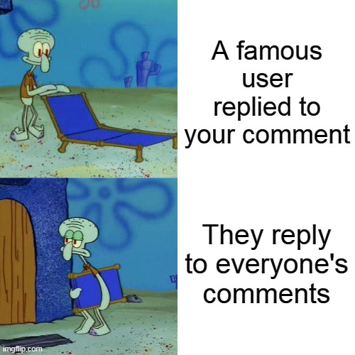 This happens to me all the time | A famous user replied to your comment; They reply to everyone's comments | image tagged in squidward chair | made w/ Imgflip meme maker