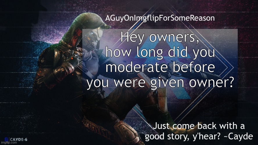 i'm genuinely curious | Hey owners, how long did you moderate before you were given owner? | image tagged in aguyonimgflip cayde announcement template | made w/ Imgflip meme maker